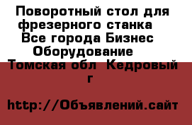 Поворотный стол для фрезерного станка. - Все города Бизнес » Оборудование   . Томская обл.,Кедровый г.